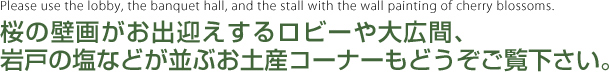 桜の壁画がお出迎えするロビーや大広間、岩戸の塩などが並ぶお土産コーナーもどうぞご覧下さい。