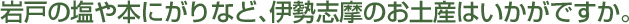 岩戸の塩やにがりなど、伊勢志摩のお土産はいかがですか。