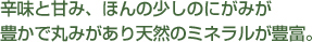 辛みと甘み、ほんの少しのにがみが豊かで丸みがあり天然のミネラルが豊富。