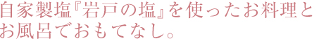 自家製塩"岩戸の塩"を使ったお料理・お風呂でおもてなし。